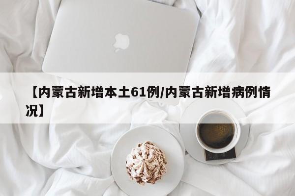 【内蒙古新增本土61例/内蒙古新增病例情况】