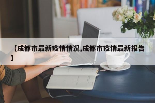 【成都市最新疫情情况,成都市疫情最新报告】