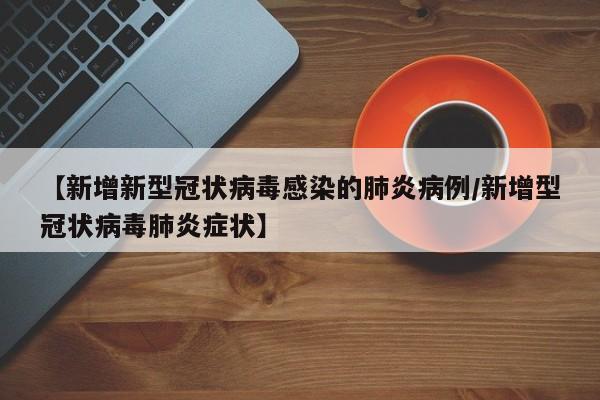 【新增新型冠状病毒感染的肺炎病例/新增型冠状病毒肺炎症状】