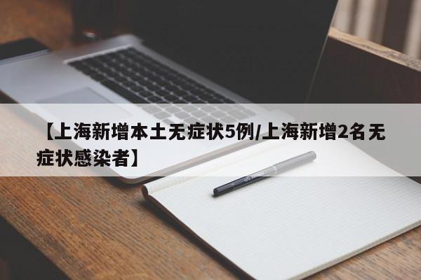 【上海新增本土无症状5例/上海新增2名无症状感染者】