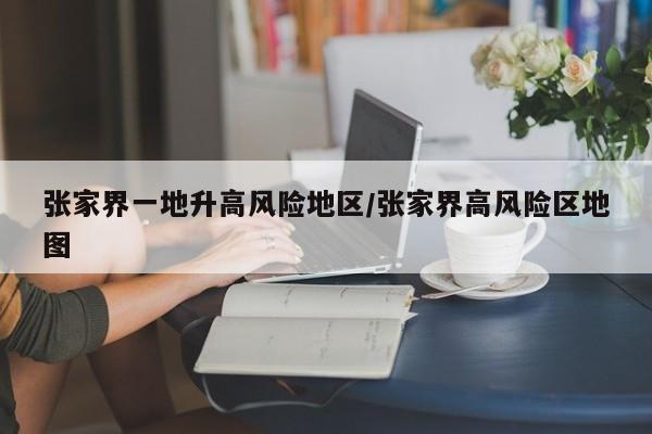 张家界一地升高风险地区/张家界高风险区地图