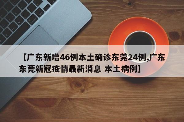 【广东新增46例本土确诊东莞24例,广东东莞新冠疫情最新消息 本土病例】