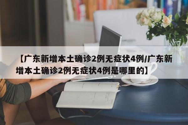 【广东新增本土确诊2例无症状4例/广东新增本土确诊2例无症状4例是哪里的】