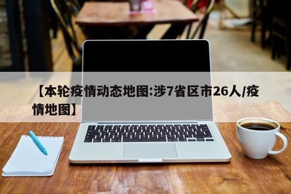 【本轮疫情动态地图:涉7省区市26人/疫情地图】