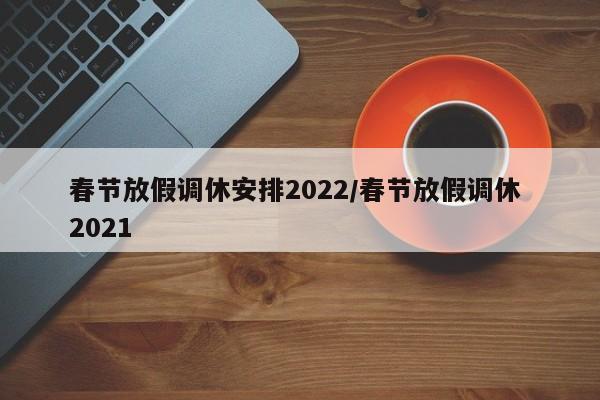 春节放假调休安排2022/春节放假调休 2021