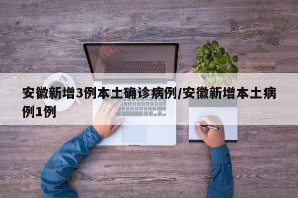 安徽新增3例本土确诊病例/安徽新增本土病例1例