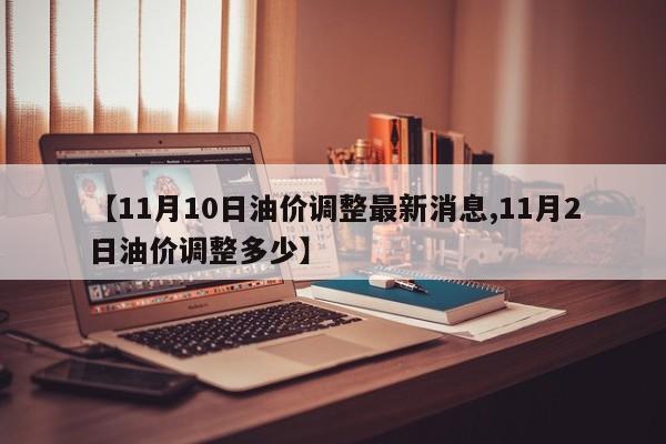 【11月10日油价调整最新消息,11月2日油价调整多少】