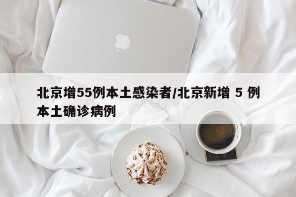 北京增55例本土感染者/北京新增 5 例本土确诊病例