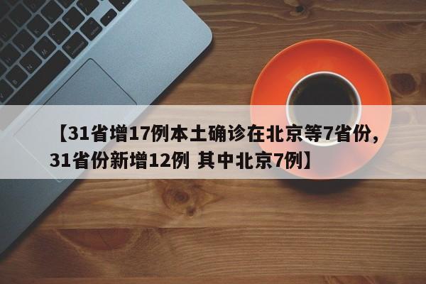 【31省增17例本土确诊在北京等7省份,31省份新增12例 其中北京7例】