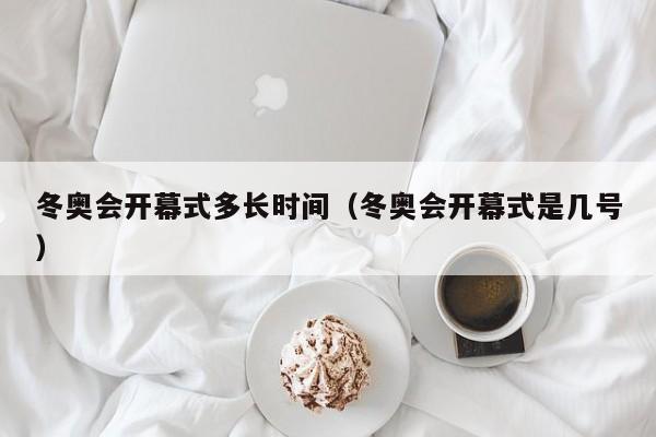 冬奥会开幕式多长时间(冬奥会开幕式是几号)