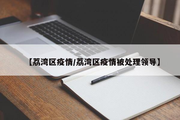 【荔湾区疫情/荔湾区疫情被处理领导】
