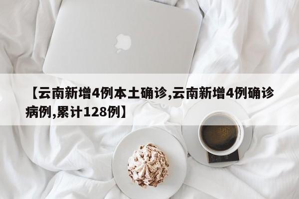 【云南新增4例本土确诊,云南新增4例确诊病例,累计128例】