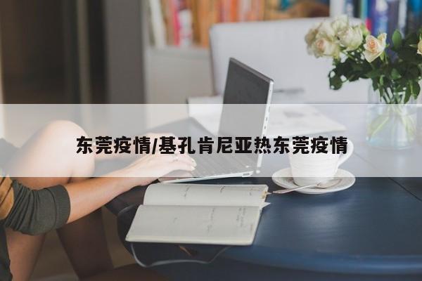 东莞疫情/基孔肯尼亚热东莞疫情