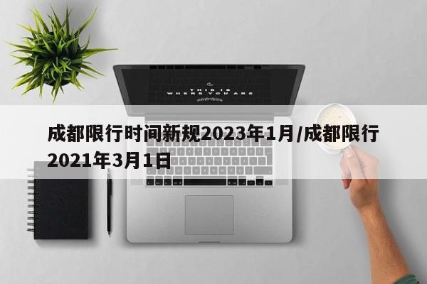 成都限行时间新规2023年1月/成都限行2021年3月1日