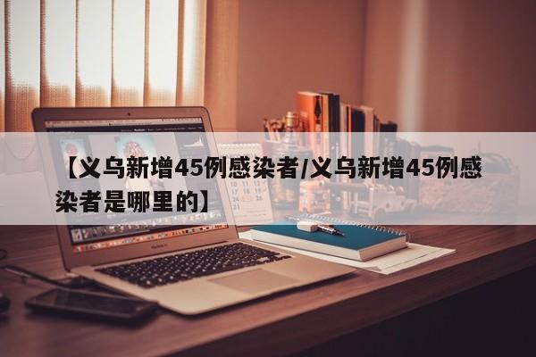 【义乌新增45例感染者/义乌新增45例感染者是哪里的】
