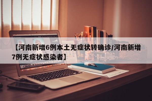 【河南新增6例本土无症状转确诊/河南新增7例无症状感染者】
