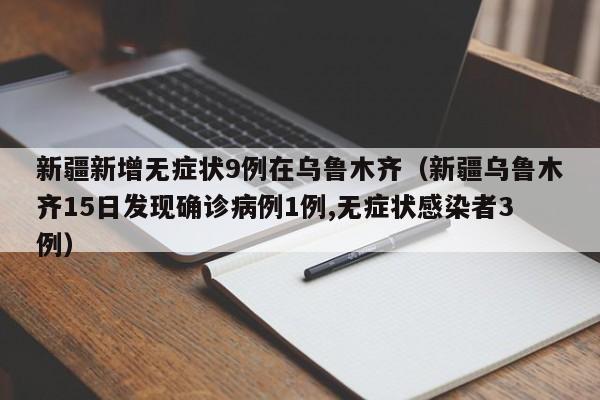 新疆新增无症状9例在乌鲁木齐(新疆乌鲁木齐15日发现确诊病例1例,无症状感染者3例)