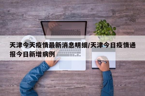 天津今天疫情最新消息明细/天津今日疫情通报今日新增病例