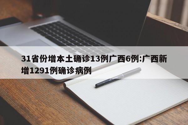31省份增本土确诊13例广西6例:广西新增1291例确诊病例
