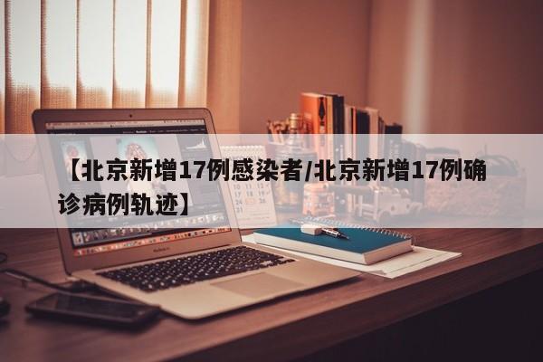 【北京新增17例感染者/北京新增17例确诊病例轨迹】