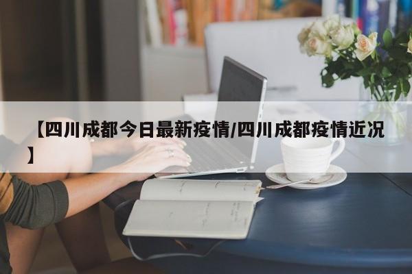 【四川成都今日最新疫情/四川成都疫情近况】