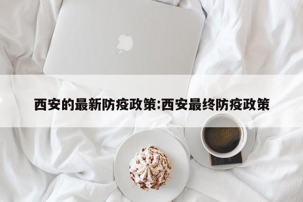 西安的最新防疫政策:西安最终防疫政策