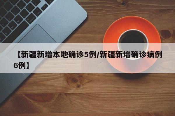 【新疆新增本地确诊5例/新疆新增确诊病例6例】
