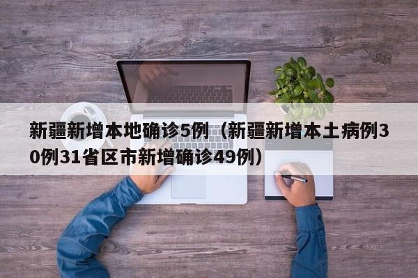 新疆新增本地确诊5例(新疆新增本土病例30例31省区市新增确诊49例)