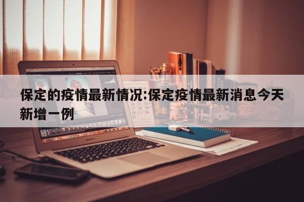 保定的疫情最新情况:保定疫情最新消息今天新增一例