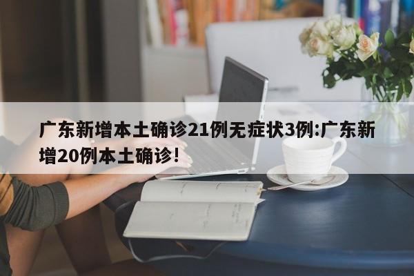 广东新增本土确诊21例无症状3例:广东新增20例本土确诊!