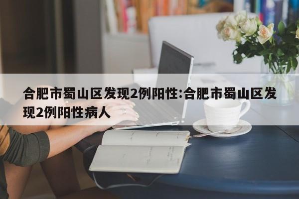 合肥市蜀山区发现2例阳性:合肥市蜀山区发现2例阳性病人