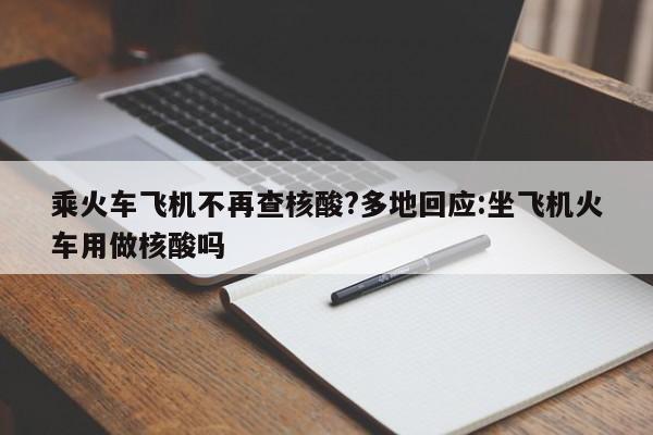 乘火车飞机不再查核酸?多地回应:坐飞机火车用做核酸吗