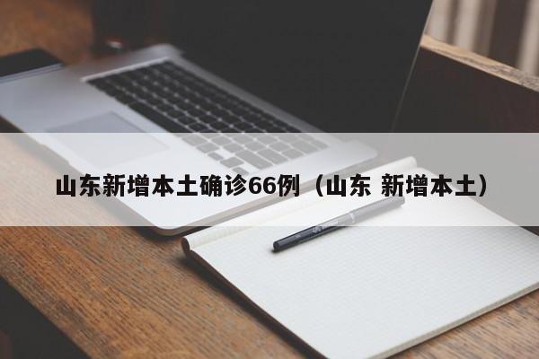 山东新增本土确诊66例(山东 新增本土)