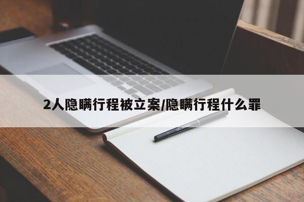 2人隐瞒行程被立案/隐瞒行程什么罪