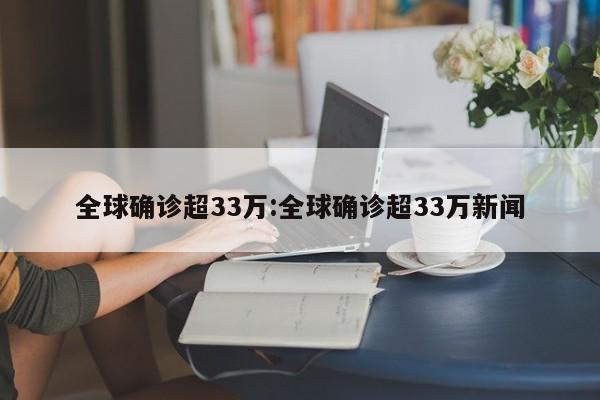 全球确诊超33万:全球确诊超33万新闻