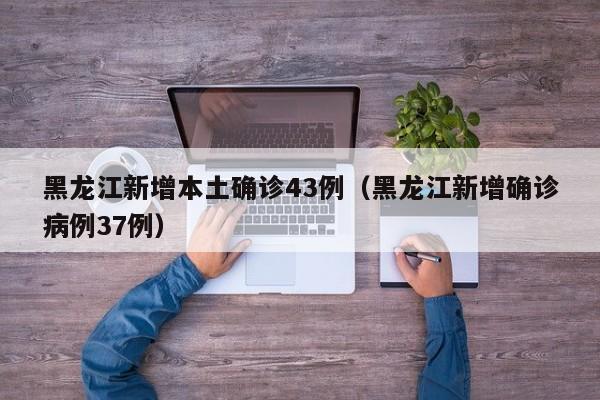 黑龙江新增本土确诊43例(黑龙江新增确诊病例37例)