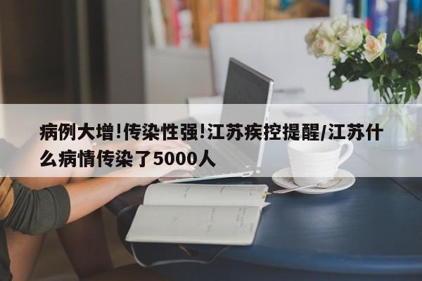 病例大增!传染性强!江苏疾控提醒/江苏什么病情传染了5000人