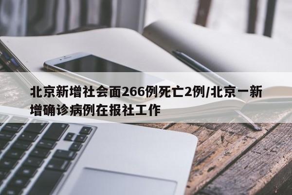 北京新增社会面266例死亡2例/北京一新增确诊病例在报社工作