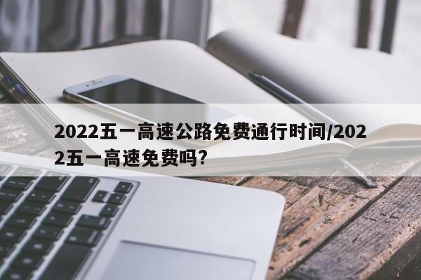 2022五一高速公路免费通行时间/2022五一高速免费吗?