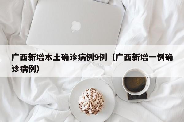 广西新增本土确诊病例9例(广西新增一例确诊病例)