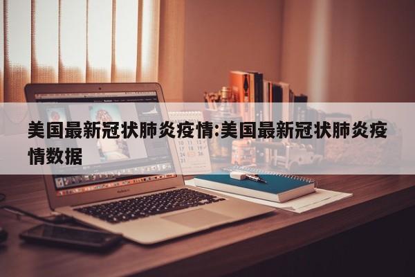 美国最新冠状肺炎疫情:美国最新冠状肺炎疫情数据