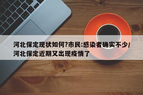 河北保定现状如何?市民:感染者确实不少/河北保定近期又出现疫情了