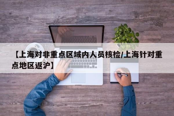 【上海对非重点区域内人员核检/上海针对重点地区返沪】