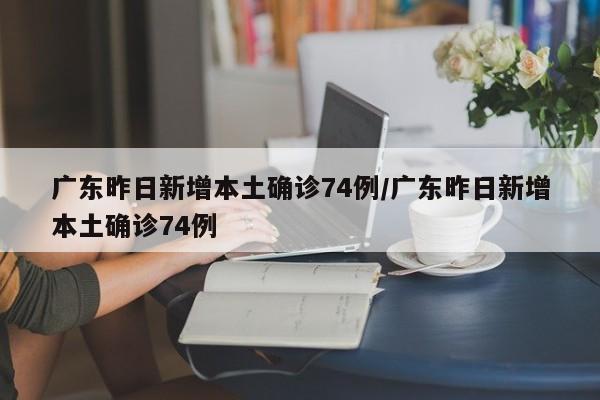 广东昨日新增本土确诊74例/广东昨日新增本土确诊74例