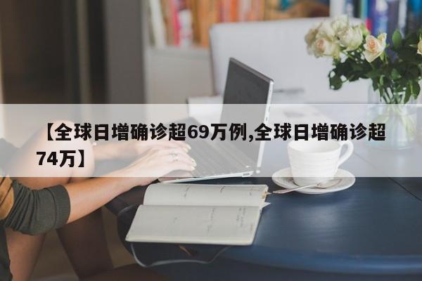 【全球日增确诊超69万例,全球日增确诊超74万】
