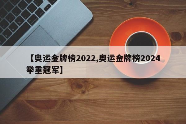 【奥运金牌榜2022,奥运金牌榜2024举重冠军】