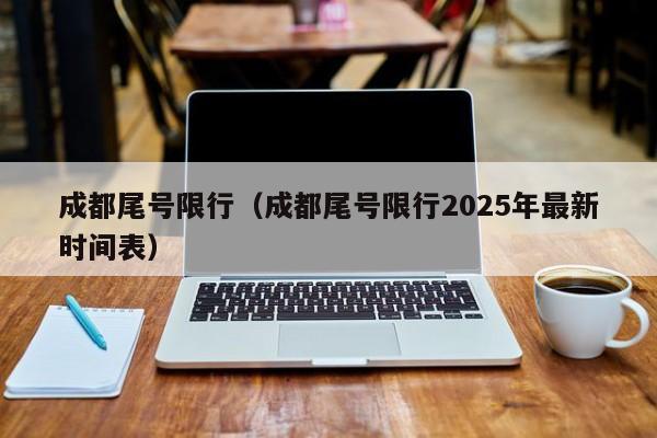 成都尾号限行(成都尾号限行2025年最新时间表)
