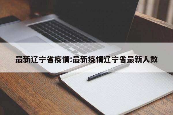 最新辽宁省疫情:最新疫情辽宁省最新人数