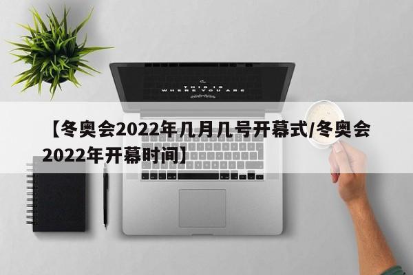 【冬奥会2022年几月几号开幕式/冬奥会2022年开幕时间】