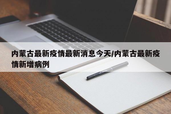 内蒙古最新疫情最新消息今天/内蒙古最新疫情新增病例